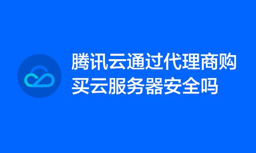騰訊云通過代理商購買云服務器安全嗎